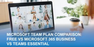 Microsoft Team Plan Comparison: Free vs M365 Business vs Team Essentials