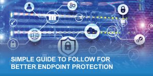 Simple Guide to Follow for Better Endpoint Protection