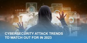 Cybersecurity Attack Trends to Watch Out for in 2023